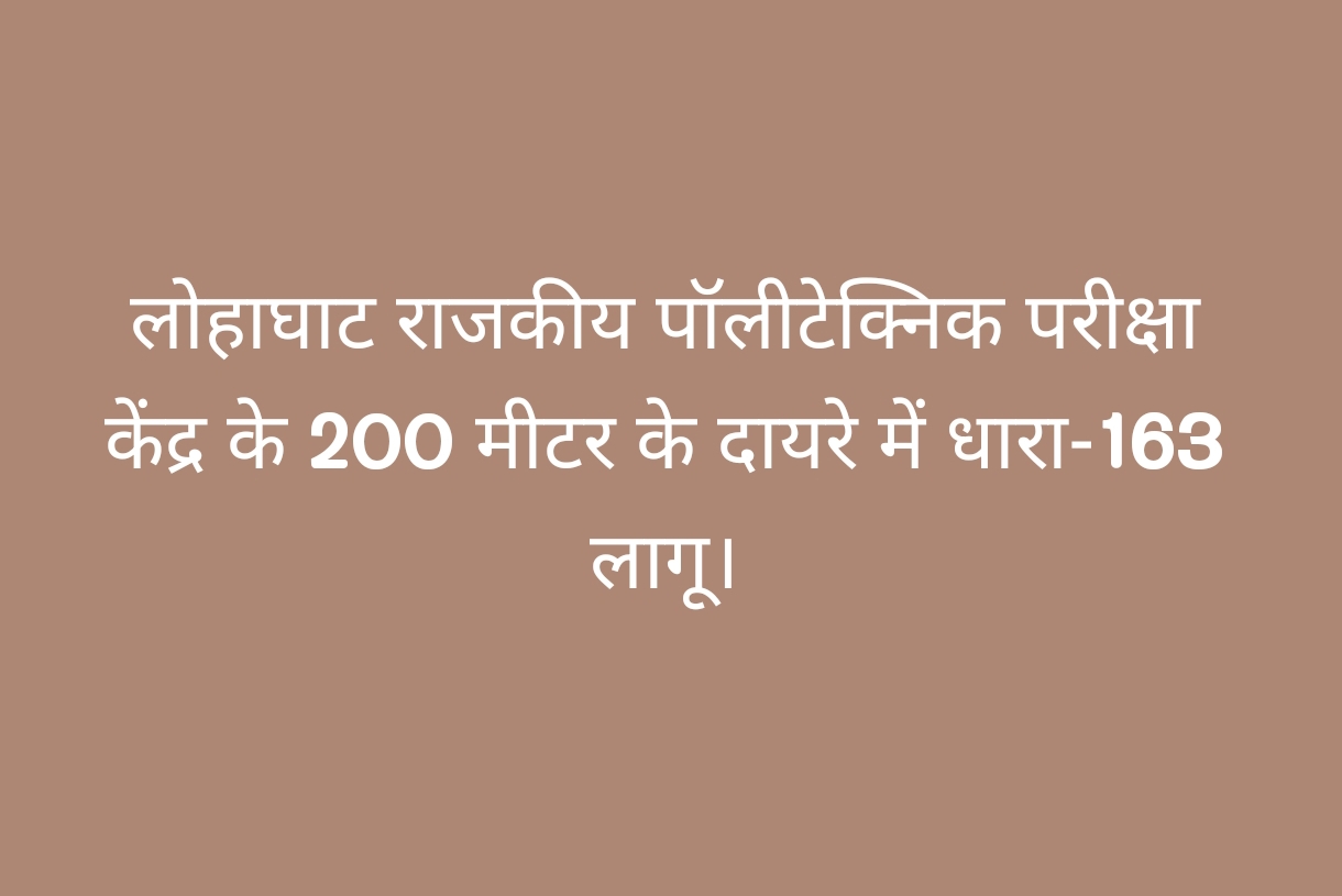 लोहाघाट राजकीय पॉलीटेक्निक परीक्षा केंद्र के 200 मीटर के दायरे में धारा-163 लागू।